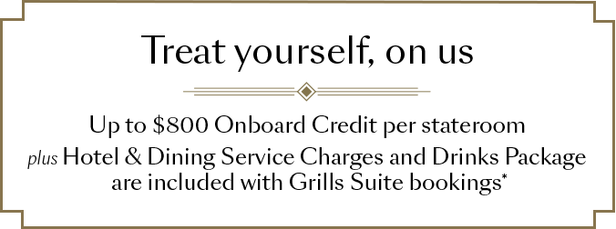 Treat yourself, on us - Up to $800 Onboard Credit per stateroom plus Hotel and Dining Service Charges and Drinks Package are included with Grills Suite bookings*