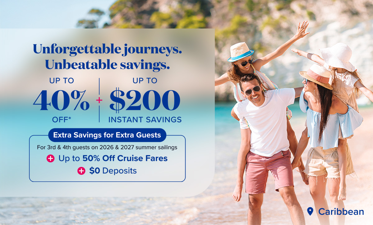 Unforgettable journeys. Unbeatble savings. Up to 40% off. Up to $200 instant savings. Extra Savings for extra guests. For 3rd and 4th guests on 2026 & 2027 summer sailings. Up to 50% off cruise fares. $0 deposits.